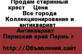 Продам старинный крест  › Цена ­ 20 000 - Все города Коллекционирование и антиквариат » Антиквариат   . Пермский край,Пермь г.